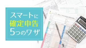 サラリーマンの確定申告が簡単になる5つのワザ（副業・投資収入がある方向け）